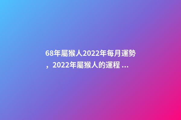 68年屬猴人2022年每月運勢，2022年屬猴人的運程 68年屬猴2022年運勢完整版，68年屬猴2022 年運勢及運程每月運程